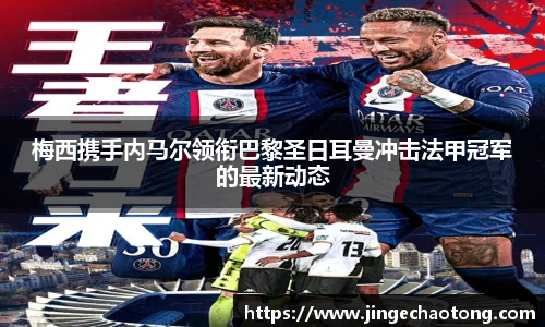 梅西携手内马尔领衔巴黎圣日耳曼冲击法甲冠军的最新动态