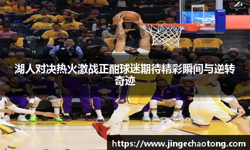 湖人对决热火激战正酣球迷期待精彩瞬间与逆转奇迹