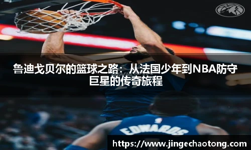 鲁迪戈贝尔的篮球之路：从法国少年到NBA防守巨星的传奇旅程