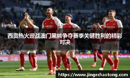 西贡热火迎战澳门黑熊争夺赛季关键胜利的精彩对决