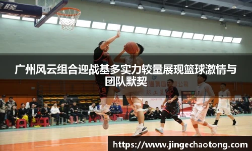 广州风云组合迎战基多实力较量展现篮球激情与团队默契