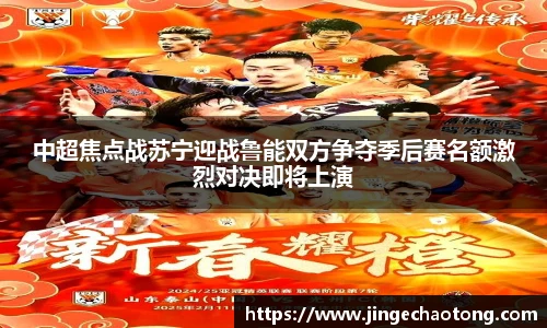 中超焦点战苏宁迎战鲁能双方争夺季后赛名额激烈对决即将上演